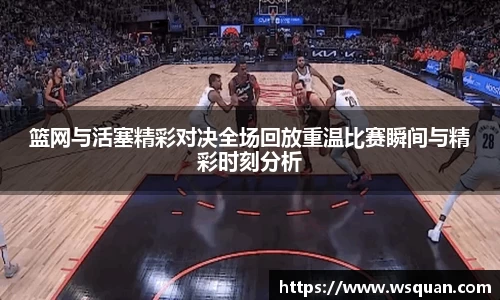 篮网与活塞精彩对决全场回放重温比赛瞬间与精彩时刻分析