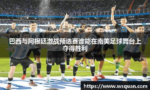 巴西与阿根廷激战预选赛谁能在南美足球舞台上夺得胜利
