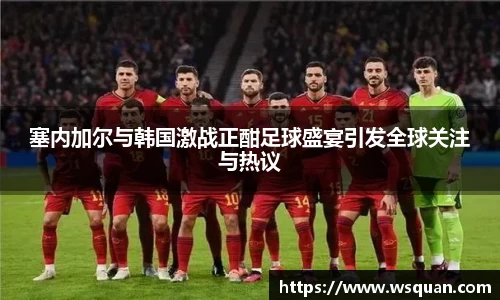 塞内加尔与韩国激战正酣足球盛宴引发全球关注与热议