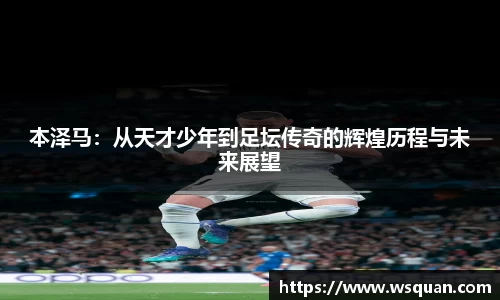 本泽马：从天才少年到足坛传奇的辉煌历程与未来展望