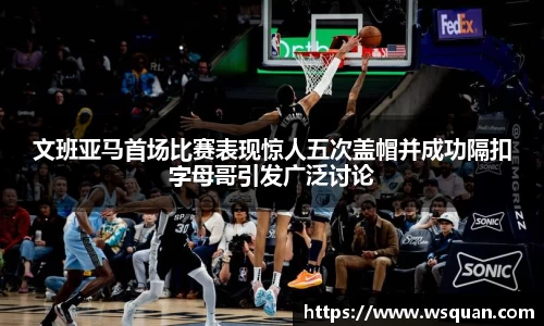 文班亚马首场比赛表现惊人五次盖帽并成功隔扣字母哥引发广泛讨论