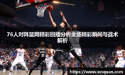 76人对阵篮网精彩回播分析全场精彩瞬间与战术解析